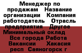 Менеджер по продажам › Название организации ­ Компания-работодатель › Отрасль предприятия ­ Другое › Минимальный оклад ­ 1 - Все города Работа » Вакансии   . Хакасия респ.,Саяногорск г.